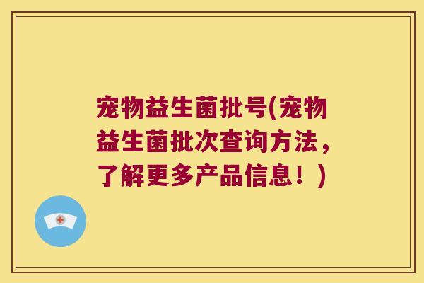 宠物益生菌批号(宠物益生菌批次查询方法,了解更多产品信息!) 宠物益生菌批号(宠物益生菌批次查询方法,了解更多产品信息!)