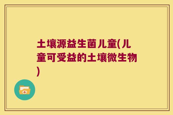 土壤源益生菌儿童(儿童可受益的土壤微生物) 土壤源益生菌儿童(儿童可受益的土壤微生物)