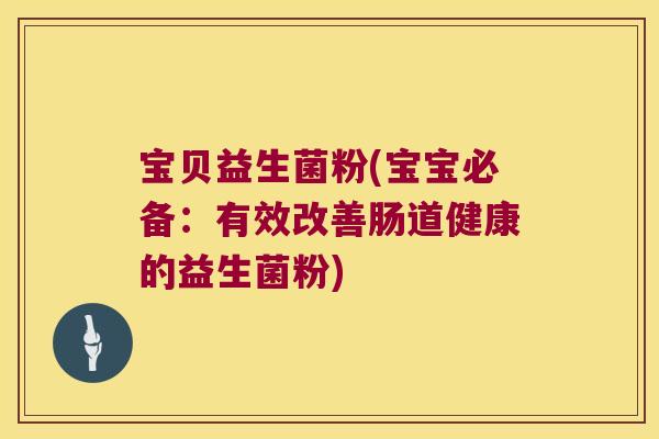 宝贝益生菌粉(宝宝必备：有效改善肠道健康的益生菌粉)