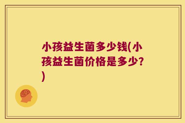 小孩益生菌多少钱(小孩益生菌价格是多少？)