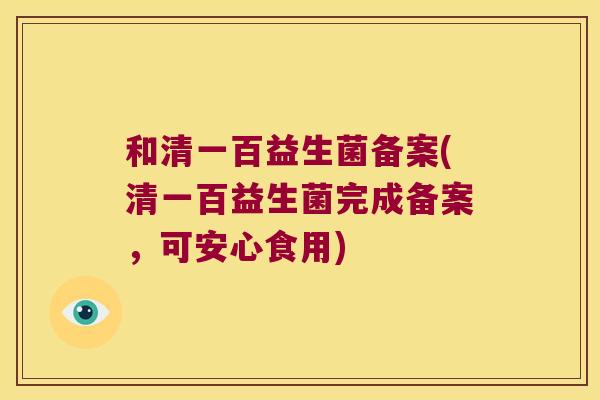 和清一百益生菌备案(清一百益生菌完成备案，可安心食用)