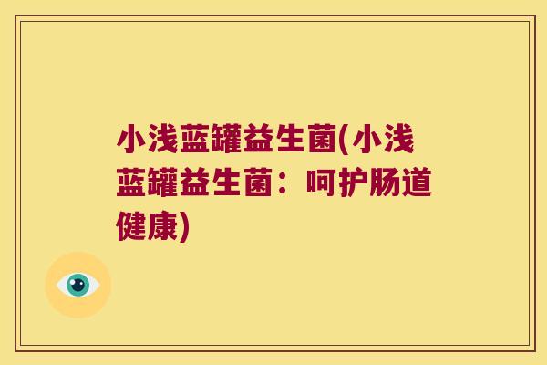 小浅蓝罐益生菌(小浅蓝罐益生菌：呵护肠道健康)