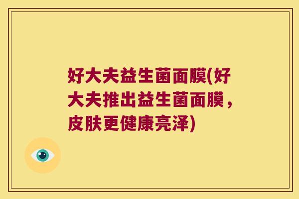 好大夫益生菌面膜(好大夫推出益生菌面膜，皮肤更健康亮泽)