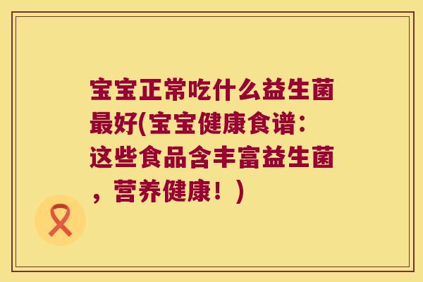 宝宝正常吃什么益生菌好(宝宝健康食谱:这些食品含丰富益生菌,营养健康!) 宝宝正常吃什么益生菌好(宝宝健康食谱:这些食品含丰富益生菌,营养健康!)