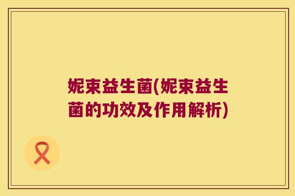 妮束益生菌(妮束益生菌的功效及作用解析)