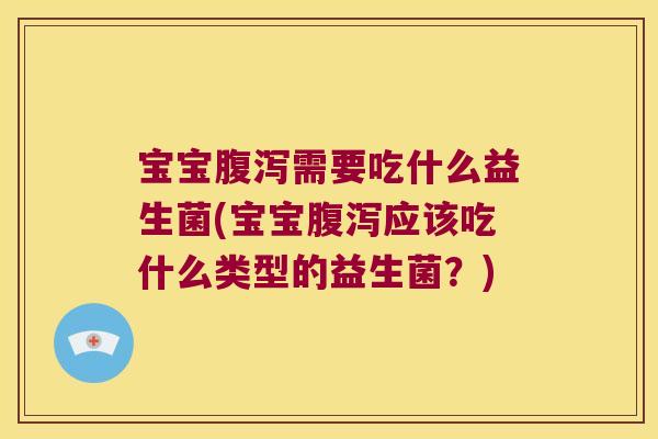 宝宝腹泻需要吃什么益生菌(宝宝腹泻应该吃什么类型的益生菌？)
