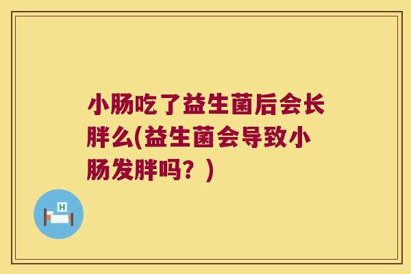 小肠吃了益生菌后会长胖么(益生菌会导致小肠发胖吗？)