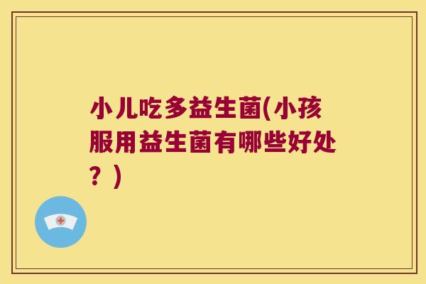 小儿吃多益生菌(小孩服用益生菌有哪些好处？)