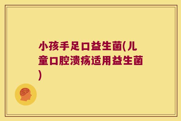 小孩手足口益生菌(儿童口腔溃疡适用益生菌)