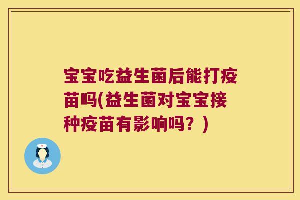 宝宝吃益生菌后能打疫苗吗(益生菌对宝宝接种疫苗有影响吗？)