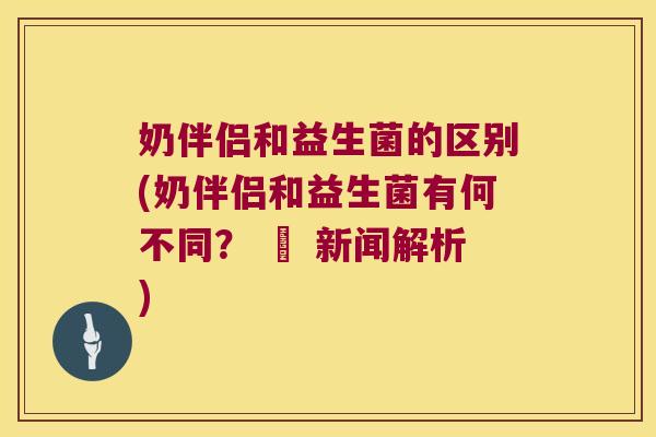 奶伴侣和益生菌的区别(奶伴侣和益生菌有何不同? – 新闻解析) 奶伴侣和益生菌的区别(奶伴侣和益生菌有何不同? – 新闻解析)