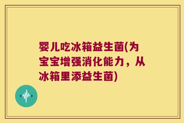 婴儿吃冰箱益生菌(为宝宝增强消化能力，从冰箱里添益生菌)
