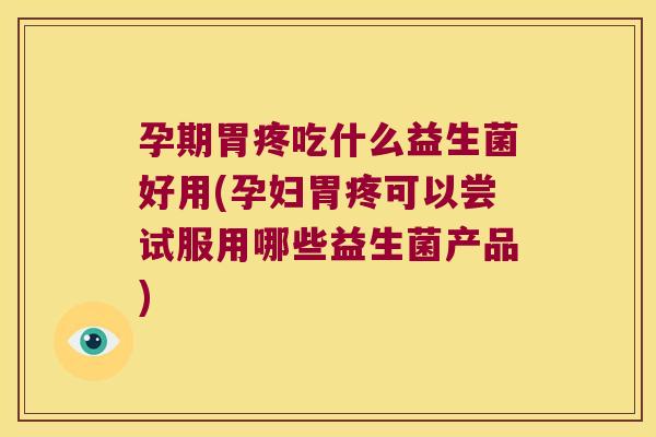 孕期胃疼吃什么益生菌好用(孕妇胃疼可以尝试服用哪些益生菌产品) 孕期胃疼吃什么益生菌好用(孕妇胃疼可以尝试服用哪些益生菌产品)
