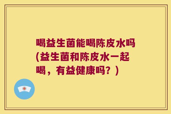 喝益生菌能喝陈皮水吗(益生菌和陈皮水一起喝，有益健康吗？)