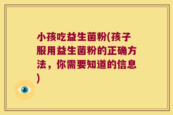 小孩吃益生菌粉(孩子服用益生菌粉的正确方法，你需要知道的信息)