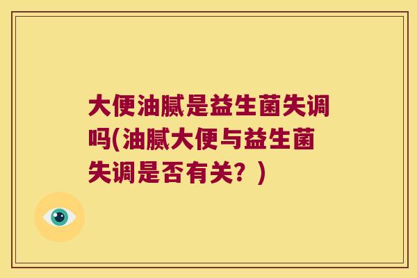 大便油腻是益生菌失调吗(油腻大便与益生菌失调是否有关？)