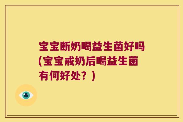 宝宝断奶喝益生菌好吗(宝宝戒奶后喝益生菌有何好处？)