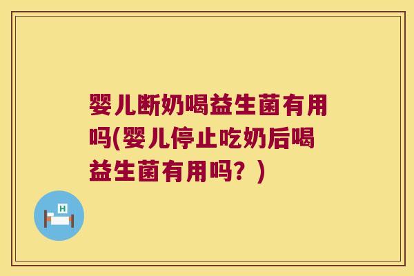 婴儿断奶喝益生菌有用吗(婴儿停止吃奶后喝益生菌有用吗?) 婴儿断奶喝益生菌有用吗(婴儿停止吃奶后喝益生菌有用吗?)