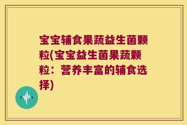 宝宝辅食果蔬益生菌颗粒(宝宝益生菌果蔬颗粒：营养丰富的辅食选择)