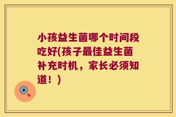 小孩益生菌哪个时间段吃好(孩子佳益生菌补充时机,家长必须知道!) 小孩益生菌哪个时间段吃好(孩子佳益生菌补充时机,家长必须知道!)