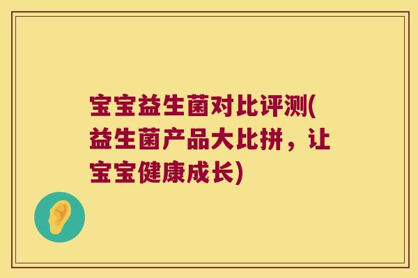 宝宝益生菌对比评测(益生菌产品大比拼，让宝宝健康成长)