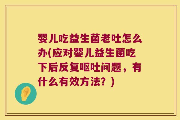 婴儿吃益生菌老吐怎么办(应对婴儿益生菌吃下后反复呕吐问题，有什么有效方法？)