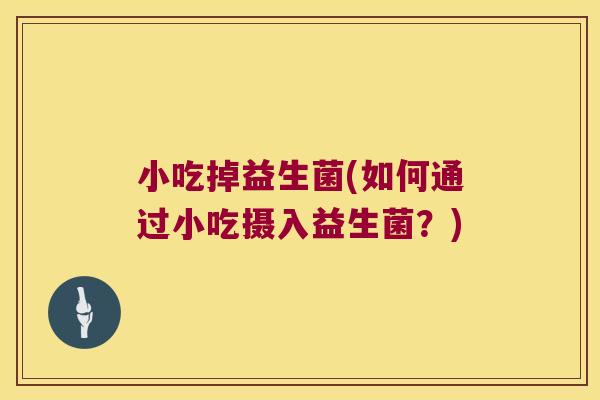 小吃掉益生菌(如何通过小吃摄入益生菌？)