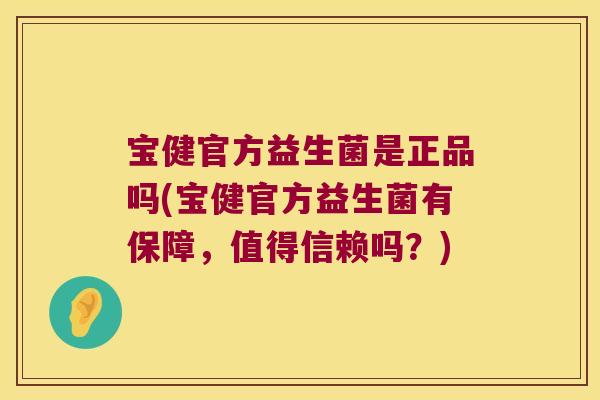 宝健官方益生菌是正品吗(宝健官方益生菌有保障，值得信赖吗？)