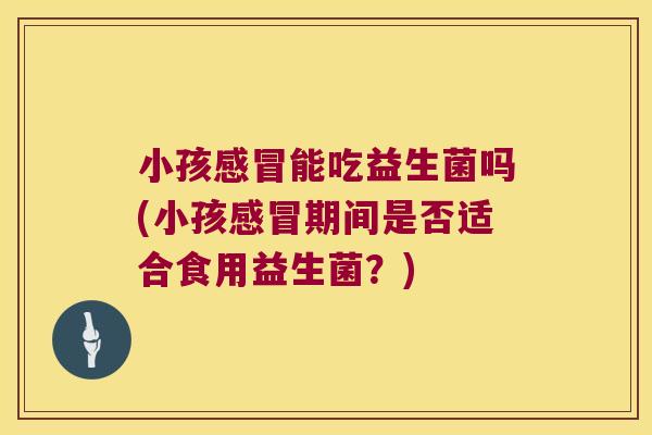 小孩感冒能吃益生菌吗(小孩感冒期间是否适合食用益生菌？)