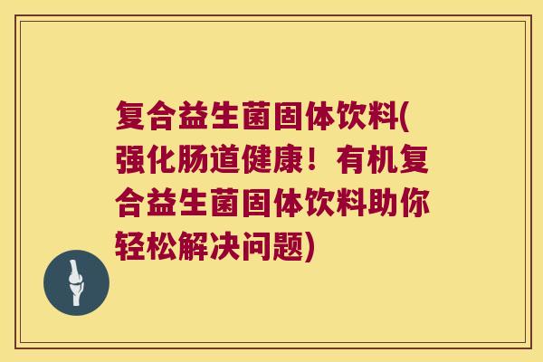 复合益生菌固体饮料(强化肠道健康！有机复合益生菌固体饮料助你轻松解决问题)
