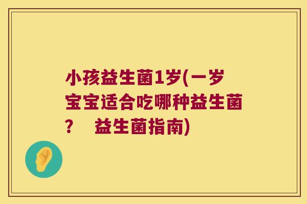 小孩益生菌1岁(一岁宝宝适合吃哪种益生菌？  益生菌指南)