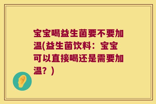 宝宝喝益生菌要不要加温(益生菌饮料：宝宝可以直接喝还是需要加温？)