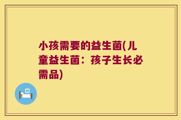 小孩需要的益生菌(儿童益生菌：孩子生长必需品)