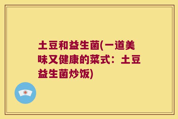 土豆和益生菌(一道美味又健康的菜式:土豆益生菌炒饭) 土豆和益生菌(一道美味又健康的菜式:土豆益生菌炒饭)