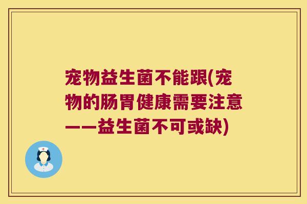 宠物益生菌不能跟(宠物的肠胃健康需要注意——益生菌不可或缺)