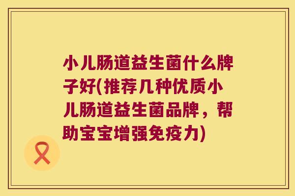 小儿肠道益生菌什么牌子好(推荐几种优质小儿肠道益生菌品牌,帮助宝宝增强力) 小儿肠道益生菌什么牌子好(推荐几种优质小儿肠道益生菌品牌,帮助宝宝增强力)