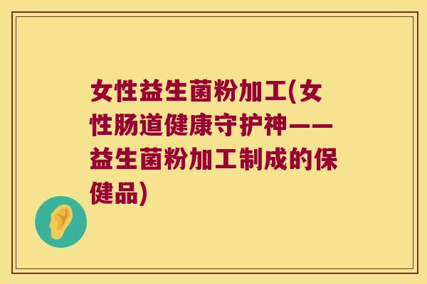 女性益生菌粉加工(女性肠道健康守护神——益生菌粉加工制成的保健品)