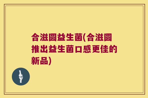 合滋圆益生菌(合滋圆推出益生菌口感更佳的新品)