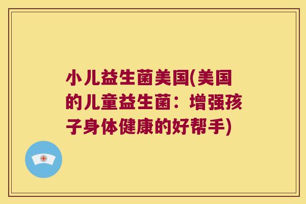 小儿益生菌美国(美国的儿童益生菌：增强孩子身体健康的好帮手)