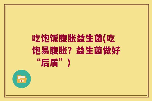 吃饱饭腹胀益生菌(吃饱易腹胀？益生菌做好“后盾”)