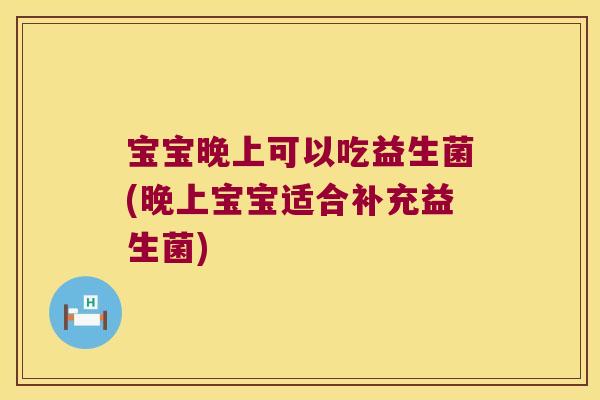 宝宝晚上可以吃益生菌(晚上宝宝适合补充益生菌)
