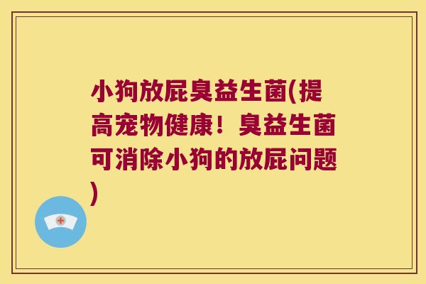 小狗放屁臭益生菌(提高宠物健康！臭益生菌可消除小狗的放屁问题)