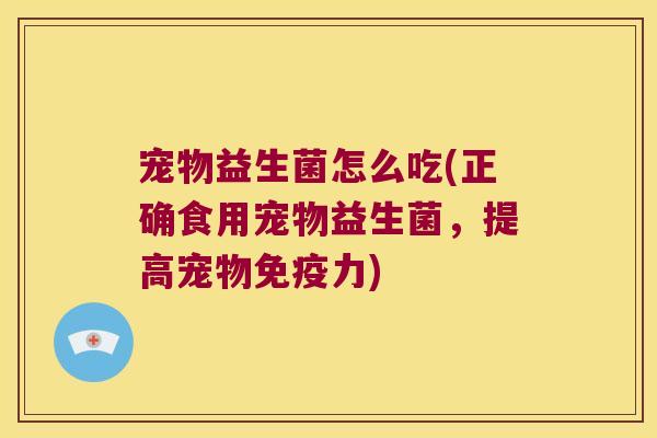 宠物益生菌怎么吃(正确食用宠物益生菌，提高宠物免疫力)