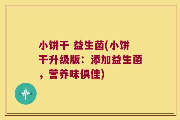 小饼干 益生菌(小饼干升级版:添加益生菌,营养味俱佳) 小饼干 益生菌(小饼干升级版:添加益生菌,营养味俱佳)