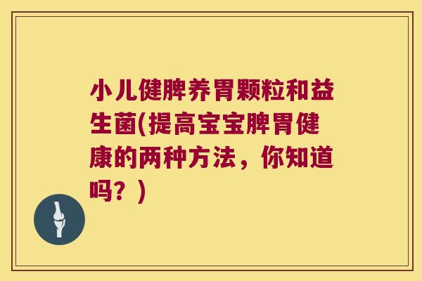小儿健脾养胃颗粒和益生菌(提高宝宝脾胃健康的两种方法，你知道吗？)