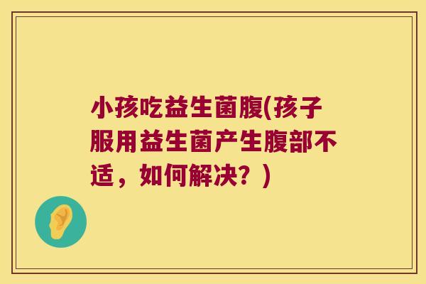 小孩吃益生菌腹(孩子服用益生菌产生腹部不适,如何解决?) 小孩吃益生菌腹(孩子服用益生菌产生腹部不适,如何解决?)