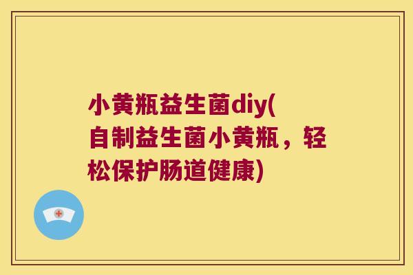 小黄瓶益生菌diy(自制益生菌小黄瓶，轻松保护肠道健康)