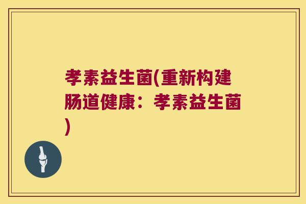 孝素益生菌(重新构建肠道健康:孝素益生菌) 孝素益生菌(重新构建肠道健康:孝素益生菌)