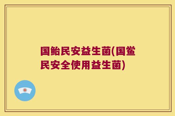 国鲐民安益生菌(国鲎民安全使用益生菌)
