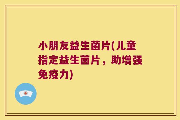 小朋友益生菌片(儿童指定益生菌片,助增强力) 小朋友益生菌片(儿童指定益生菌片,助增强力)